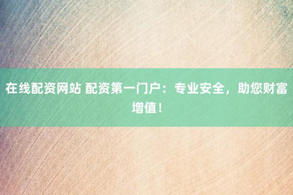 在线配资网站 配资第一门户：专业安全，助您财富增值！