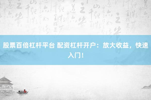 股票百倍杠杆平台 配资杠杆开户：放大收益，快速入门！