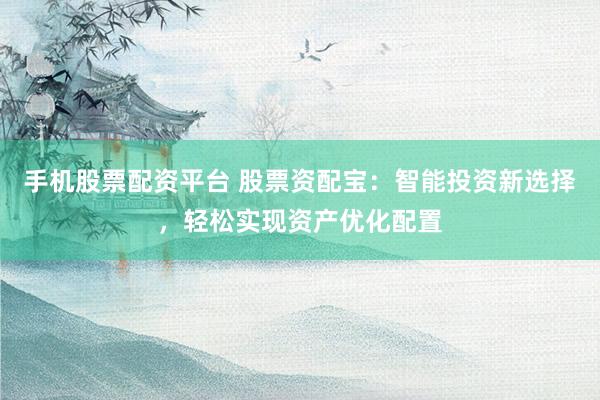 手机股票配资平台 股票资配宝：智能投资新选择，轻松实现资产优化配置