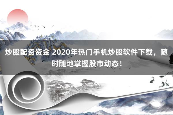 炒股配资资金 2020年热门手机炒股软件下载，随时随地掌握股市动态！