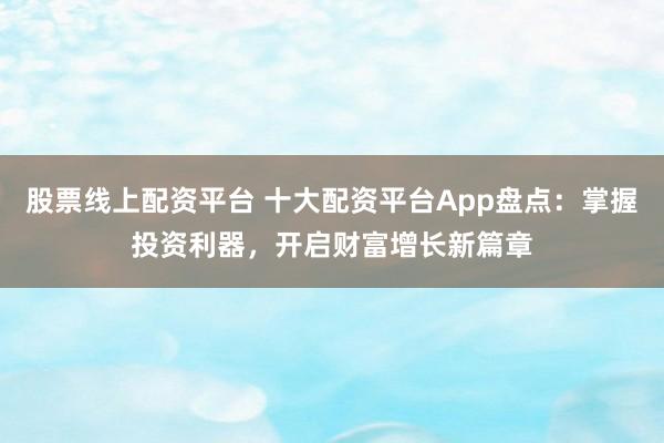股票线上配资平台 十大配资平台App盘点：掌握投资利器，开启财富增长新篇章
