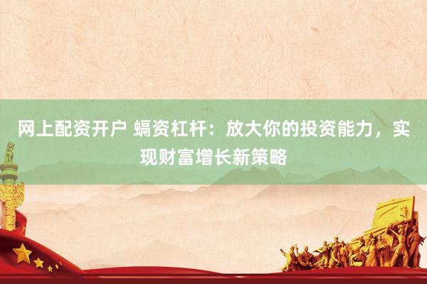 网上配资开户 螎资杠杆：放大你的投资能力，实现财富增长新策略
