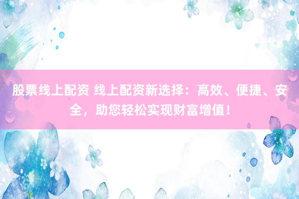 股票线上配资 线上配资新选择：高效、便捷、安全，助您轻松实现财富增值！