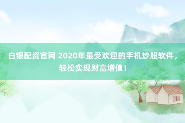 白银配资官网 2020年最受欢迎的手机炒股软件，轻松实现财富增值！