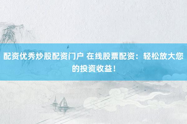 配资优秀炒股配资门户 在线股票配资：轻松放大您的投资收益！