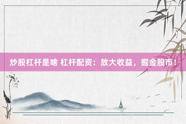 炒股杠杆是啥 杠杆配资：放大收益，掘金股市！