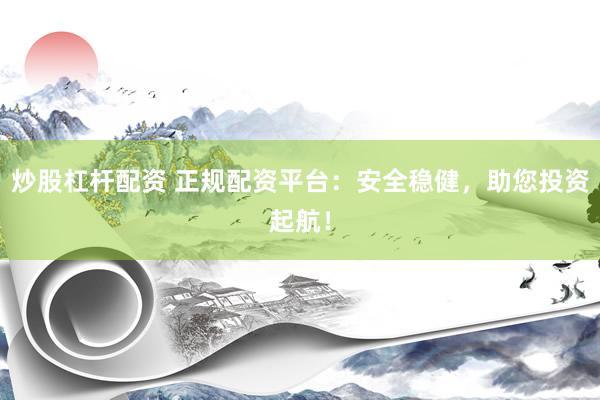 炒股杠杆配资 正规配资平台：安全稳健，助您投资起航！