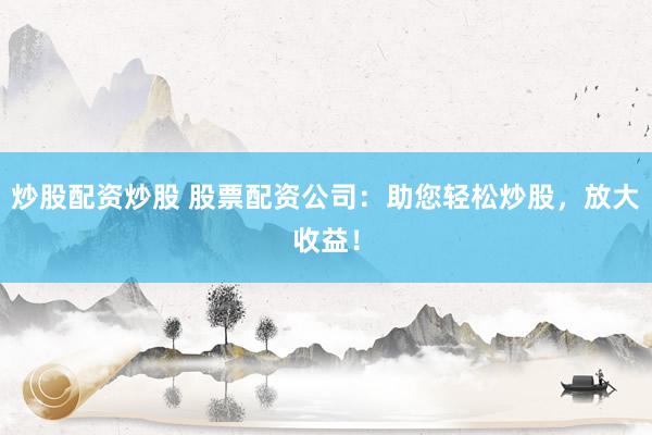 炒股配资炒股 股票配资公司：助您轻松炒股，放大收益！