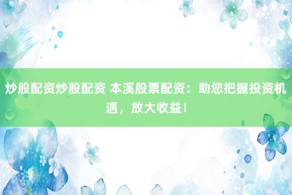 炒股配资炒股配资 本溪股票配资：助您把握投资机遇，放大收益！