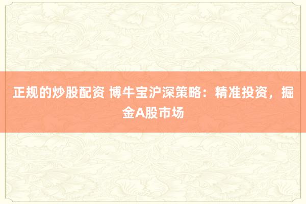 正规的炒股配资 博牛宝沪深策略：精准投资，掘金A股市场