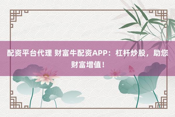 配资平台代理 财富牛配资APP：杠杆炒股，助您财富增值！