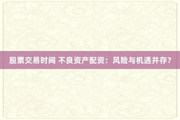 股票交易时间 不良资产配资：风险与机遇并存？
