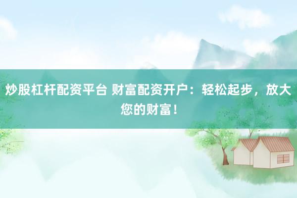 炒股杠杆配资平台 财富配资开户：轻松起步，放大您的财富！
