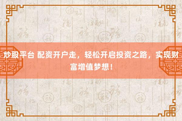 炒股平台 配资开户走，轻松开启投资之路，实现财富增值梦想！