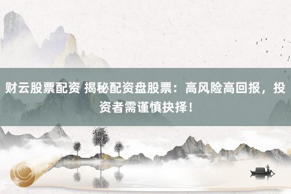 财云股票配资 揭秘配资盘股票：高风险高回报，投资者需谨慎抉择！