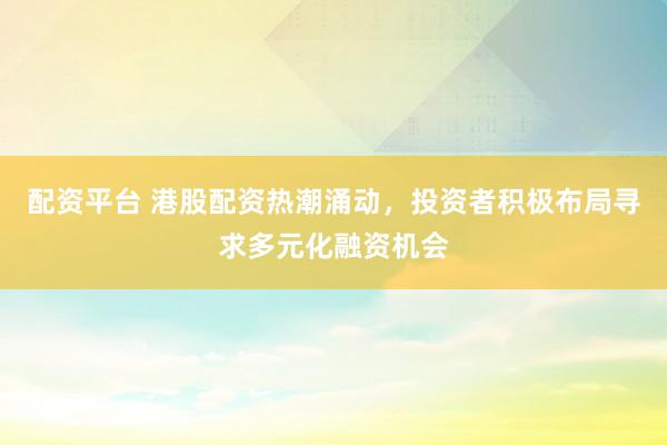 配资平台 港股配资热潮涌动，投资者积极布局寻求多元化融资机会