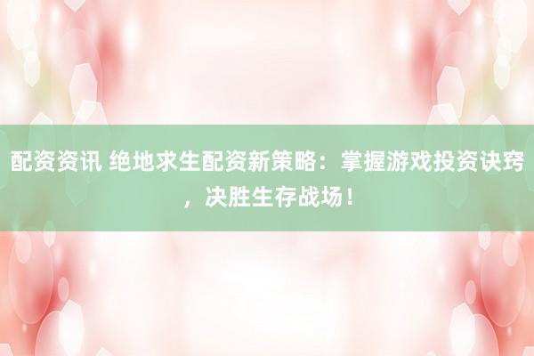 配资资讯 绝地求生配资新策略：掌握游戏投资诀窍，决胜生存战场！
