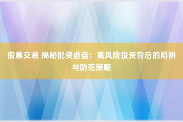 股票交易 揭秘配资虚盘：高风险投资背后的陷阱与防范策略