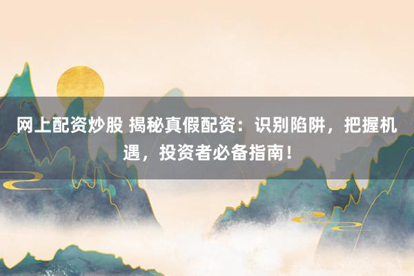 网上配资炒股 揭秘真假配资：识别陷阱，把握机遇，投资者必备指南！