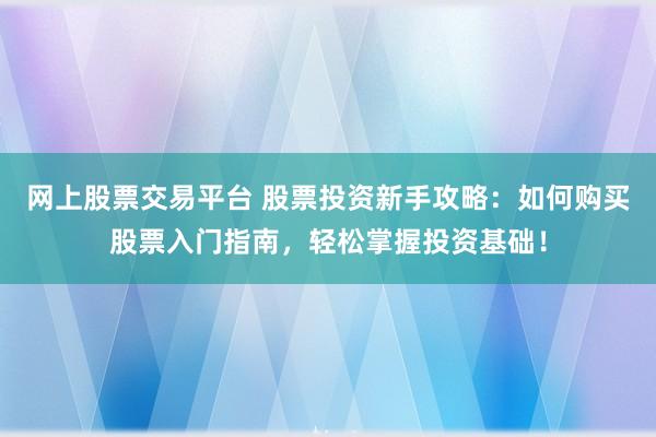 网上股票交易平台 股票投资新手攻略：如何购买股票入门指南，轻松掌握投资基础！
