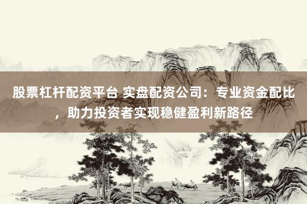 股票杠杆配资平台 实盘配资公司：专业资金配比，助力投资者实现稳健盈利新路径