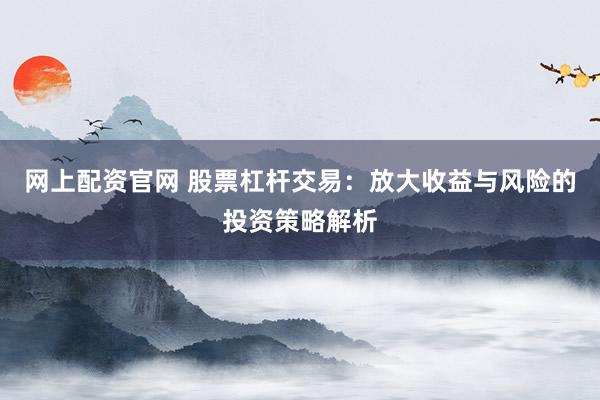 网上配资官网 股票杠杆交易：放大收益与风险的投资策略解析