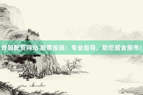 炒股配资网站 股票投顾：专业指导，助您掘金股市！