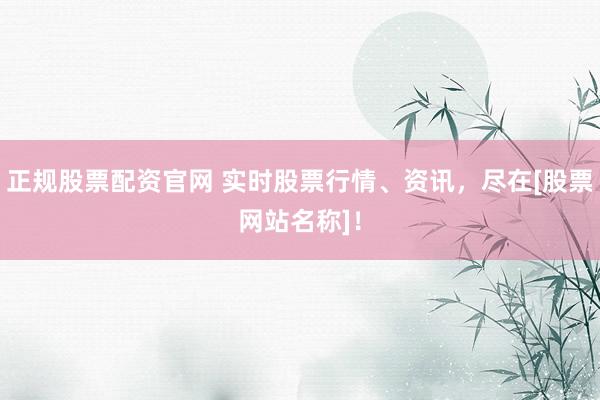 正规股票配资官网 实时股票行情、资讯，尽在[股票网站名称]！