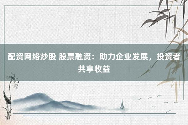 配资网络炒股 股票融资：助力企业发展，投资者共享收益