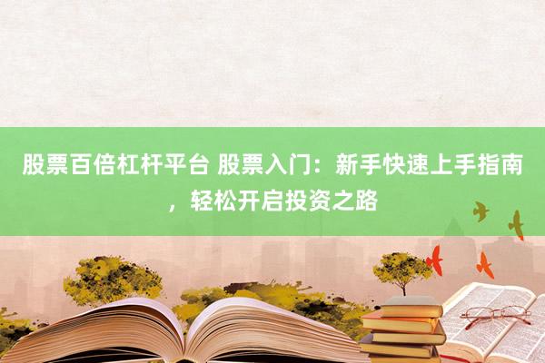 股票百倍杠杆平台 股票入门：新手快速上手指南，轻松开启投资之路