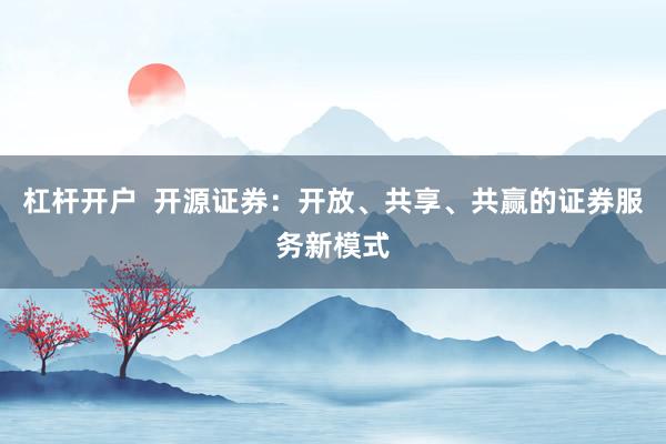 杠杆开户  开源证券：开放、共享、共赢的证券服务新模式