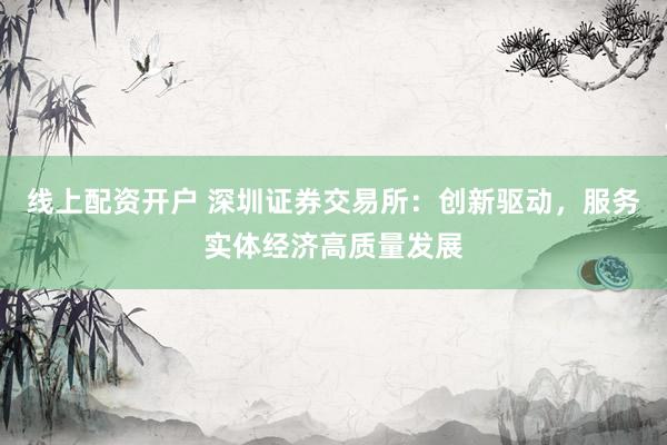 线上配资开户 深圳证券交易所：创新驱动，服务实体经济高质量发展