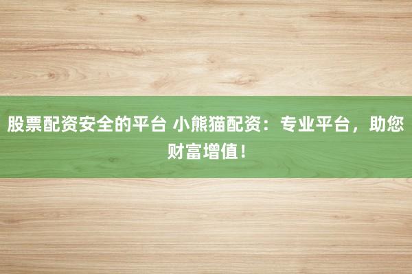 股票配资安全的平台 小熊猫配资：专业平台，助您财富增值！