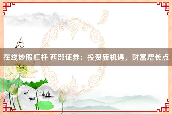 在线炒股杠杆 西部证券：投资新机遇，财富增长点