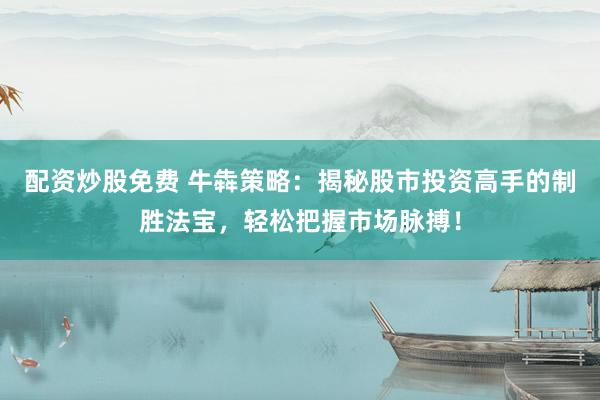 配资炒股免费 牛犇策略：揭秘股市投资高手的制胜法宝，轻松把握市场脉搏！