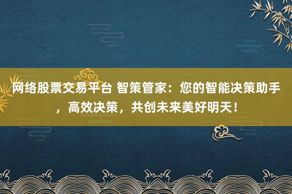 网络股票交易平台 智策管家：您的智能决策助手，高效决策，共创未来美好明天！