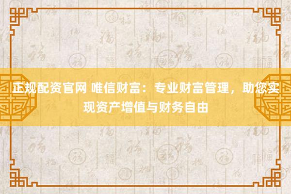 正规配资官网 唯信财富：专业财富管理，助您实现资产增值与财务自由