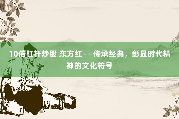 10倍杠杆炒股 东方红——传承经典，彰显时代精神的文化符号