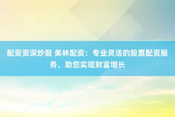 配资资深炒股 美林配资：专业灵活的股票配资服务，助您实现财富增长