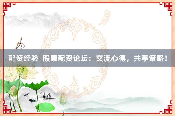 配资经验  股票配资论坛：交流心得，共享策略！