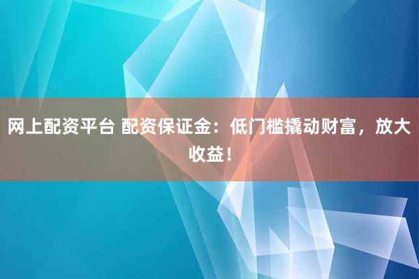 网上配资平台 配资保证金：低门槛撬动财富，放大收益！