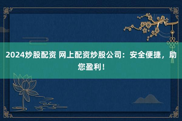 2024炒股配资 网上配资炒股公司：安全便捷，助您盈利！