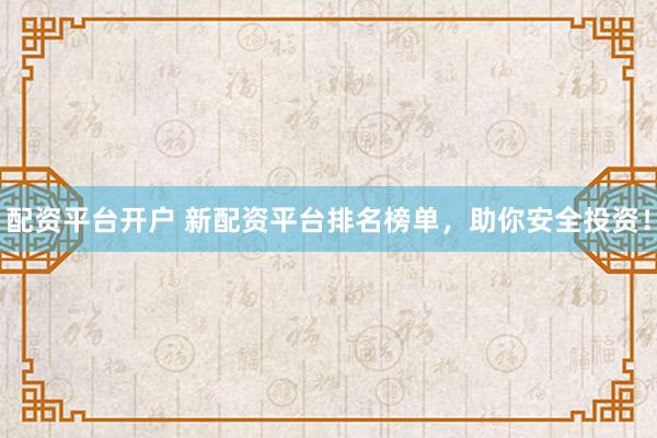 配资平台开户 新配资平台排名榜单，助你安全投资！