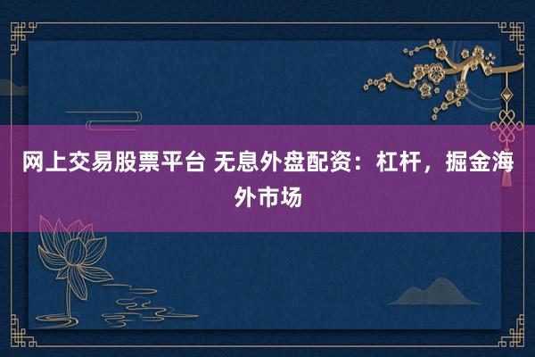 网上交易股票平台 无息外盘配资：杠杆，掘金海外市场