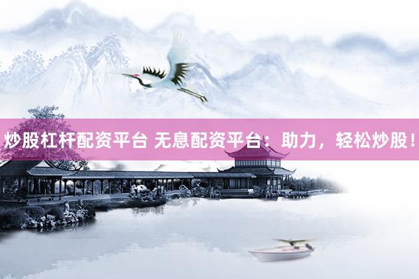 炒股杠杆配资平台 无息配资平台：助力，轻松炒股！