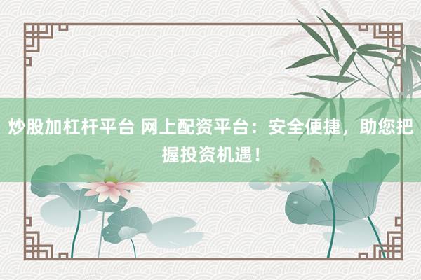炒股加杠杆平台 网上配资平台：安全便捷，助您把握投资机遇！