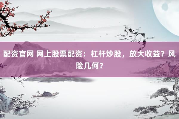 配资官网 网上股票配资：杠杆炒股，放大收益？风险几何？