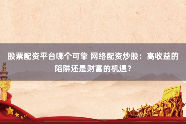 股票配资平台哪个可靠 网络配资炒股：高收益的陷阱还是财富的机遇？