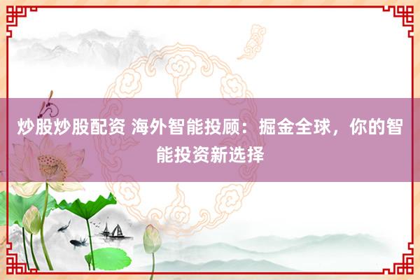 炒股炒股配资 海外智能投顾：掘金全球，你的智能投资新选择