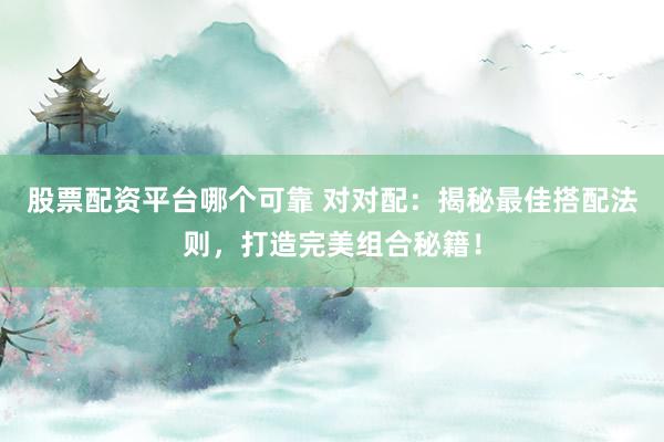 股票配资平台哪个可靠 对对配：揭秘最佳搭配法则，打造完美组合秘籍！